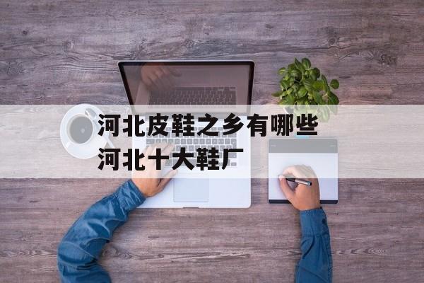 河北皮鞋之乡有哪些 河北十大鞋厂-第1张图片-