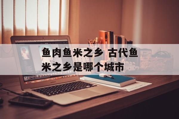 鱼肉鱼米之乡 古代鱼米之乡是哪个城市-第1张图片-