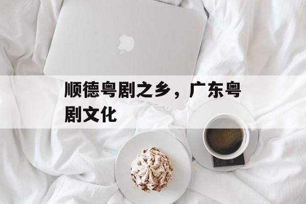 顺德粤剧之乡，广东粤剧文化-第1张图片-