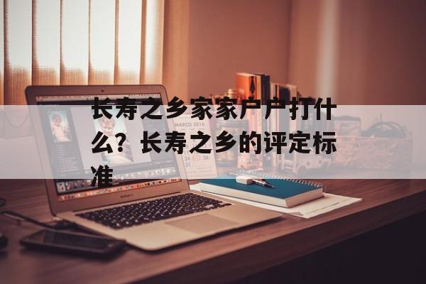 长寿之乡家家户户打什么？长寿之乡的评定标准-第1张图片-