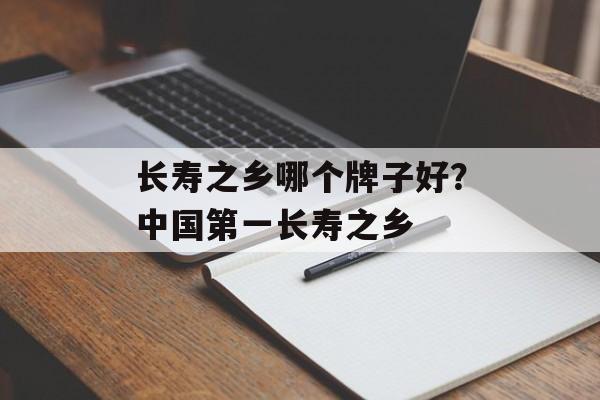 长寿之乡哪个牌子好？中国第一长寿之乡-第1张图片-