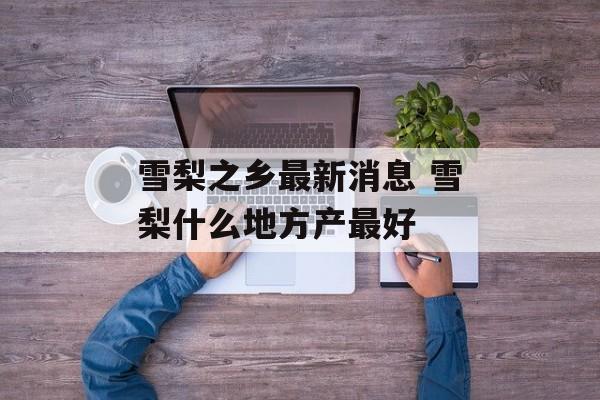 雪梨之乡最新消息 雪梨什么地方产最好-第1张图片-