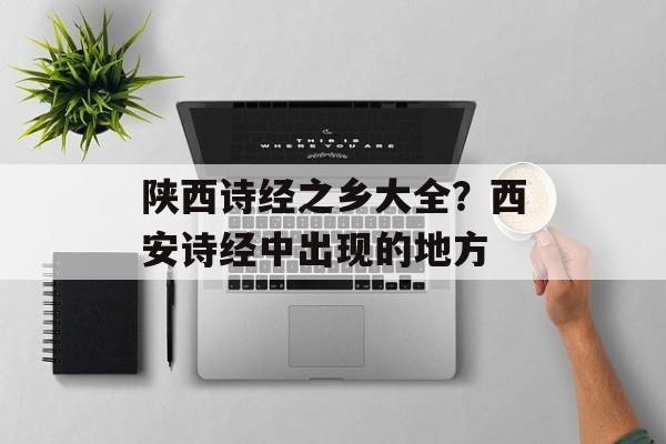 陕西诗经之乡大全？西安诗经中出现的地方-第1张图片-