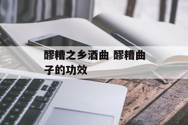 醪糟之乡酒曲 醪糟曲子的功效-第1张图片-