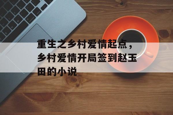 重生之乡村爱情起点，乡村爱情开局签到赵玉田的小说-第1张图片-