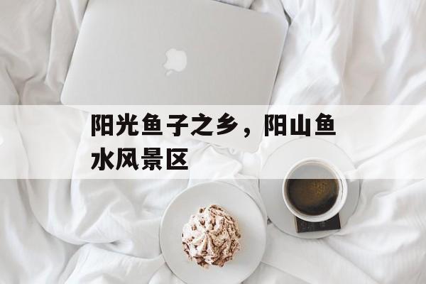 阳光鱼子之乡，阳山鱼水风景区-第1张图片-