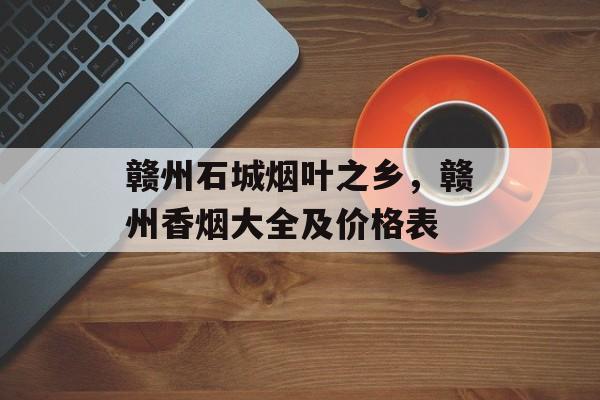 赣州石城烟叶之乡，赣州香烟大全及价格表-第1张图片-