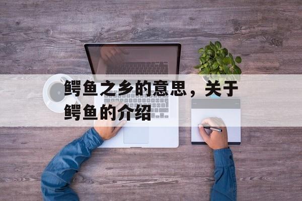 鳄鱼之乡的意思，关于鳄鱼的介绍-第1张图片-