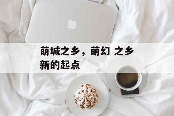 萌城之乡，萌幻 之乡新的起点-第1张图片-