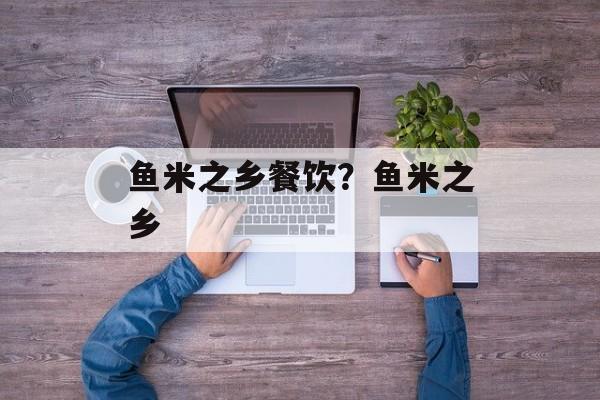鱼米之乡餐饮？鱼米之乡-第1张图片-