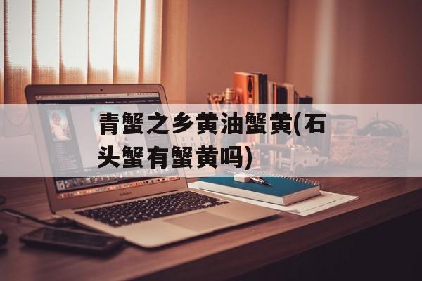 青蟹之乡黄油蟹黄(石头蟹有蟹黄吗)-第1张图片-
