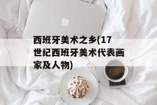 西班牙美术之乡(17世纪西班牙美术代表画家及人物)-第1张图片-