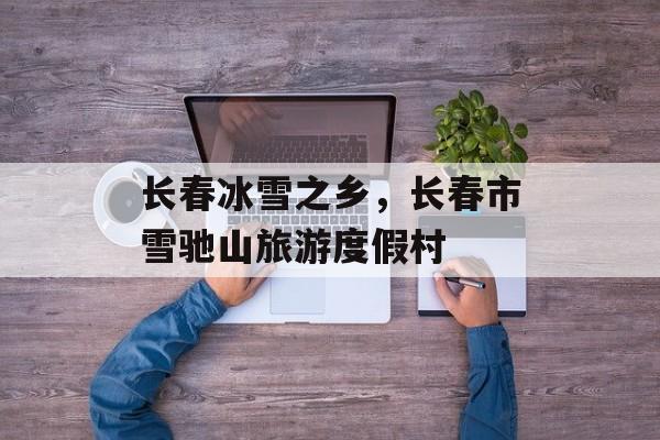 长春冰雪之乡，长春市雪驰山旅游度假村-第1张图片-