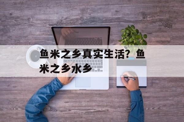 鱼米之乡真实生活？鱼米之乡水乡-第1张图片-