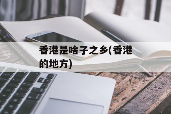 香港是啥子之乡(香港的地方)-第1张图片-