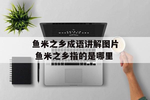 鱼米之乡成语讲解图片 鱼米之乡指的是哪里-第1张图片-