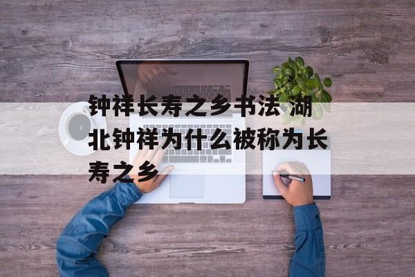 钟祥长寿之乡书法 湖北钟祥为什么被称为长寿之乡-第1张图片-