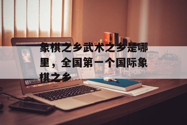 象棋之乡武术之乡是哪里，全国第一个国际象棋之乡-第1张图片-