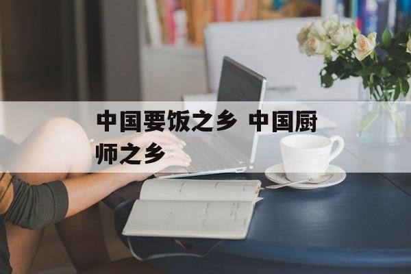 中国要饭之乡 中国厨师之乡-第1张图片-