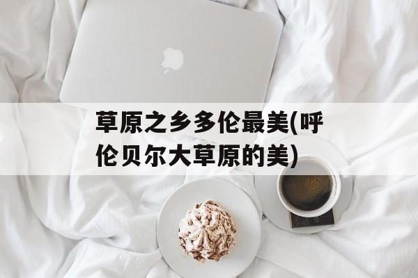 草原之乡多伦最美(呼伦贝尔大草原的美)-第1张图片-