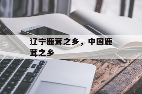 辽宁鹿茸之乡，中国鹿茸之乡-第1张图片-