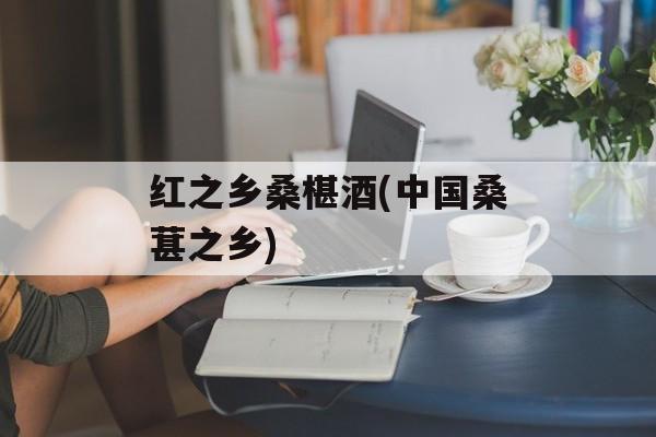 红之乡桑椹酒(中国桑葚之乡)-第1张图片-