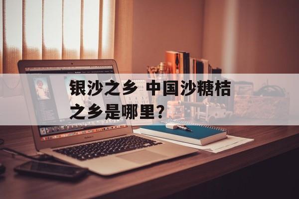 银沙之乡 中国沙糖桔之乡是哪里？-第1张图片-