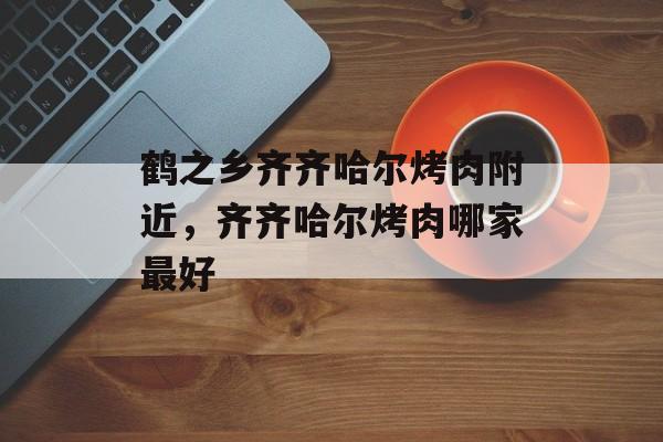 鹤之乡齐齐哈尔烤肉附近，齐齐哈尔烤肉哪家最好-第1张图片-