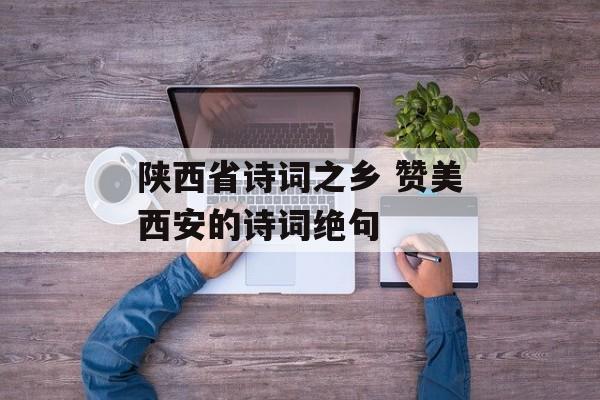 陕西省诗词之乡 赞美西安的诗词绝句-第1张图片-