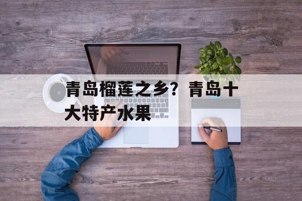 青岛榴莲之乡？青岛十大特产水果-第1张图片-