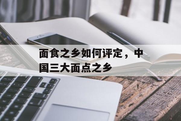面食之乡如何评定，中国三大面点之乡-第1张图片-