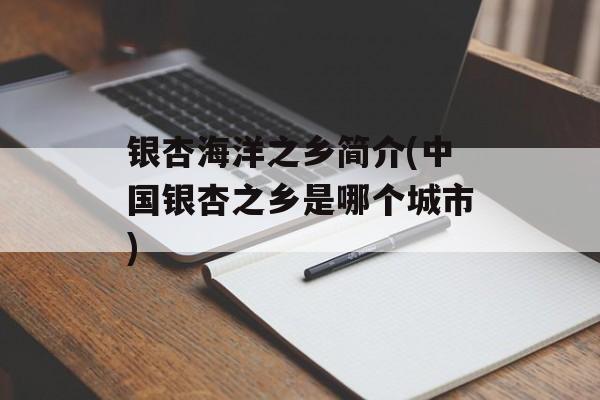 银杏海洋之乡简介(中国银杏之乡是哪个城市)-第1张图片-