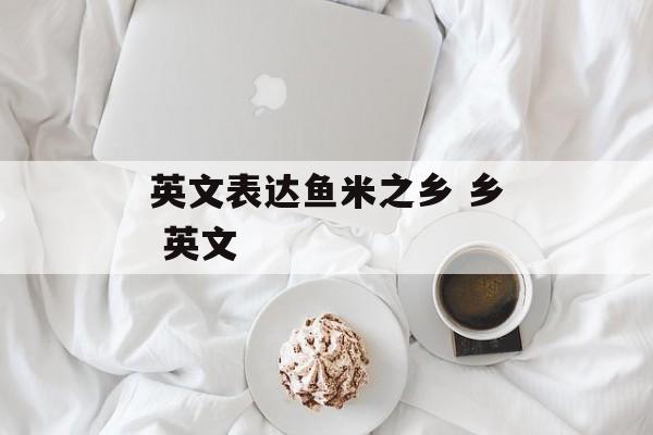 英文表达鱼米之乡 乡 英文-第1张图片-