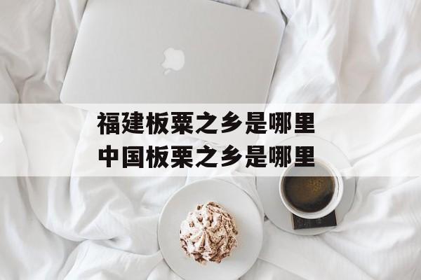 福建板粟之乡是哪里 中国板栗之乡是哪里-第1张图片-