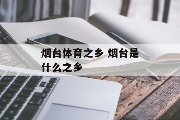 烟台体育之乡 烟台是什么之乡-第1张图片-