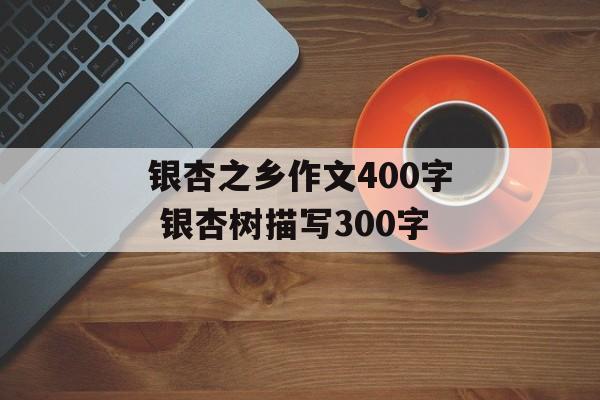 银杏之乡作文400字 银杏树描写300字-第1张图片-
