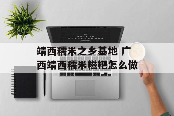 靖西糯米之乡基地 广西靖西糯米糍粑怎么做-第1张图片-