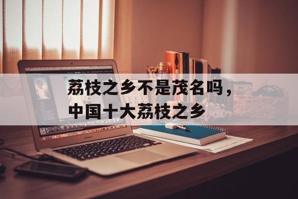 荔枝之乡不是茂名吗，中国十大荔枝之乡-第1张图片-