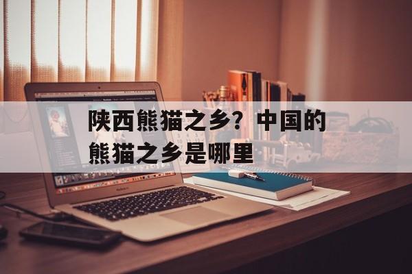 陕西熊猫之乡？中国的熊猫之乡是哪里-第1张图片-