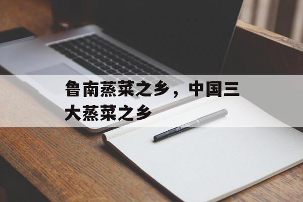 鲁南蒸菜之乡，中国三大蒸菜之乡-第1张图片-