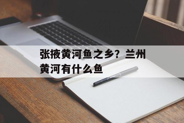 张掖黄河鱼之乡？兰州黄河有什么鱼-第1张图片-
