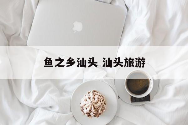 鱼之乡汕头 汕头旅游-第1张图片-