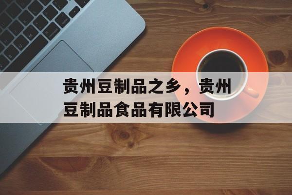 贵州豆制品之乡，贵州豆制品食品有限公司-第1张图片-