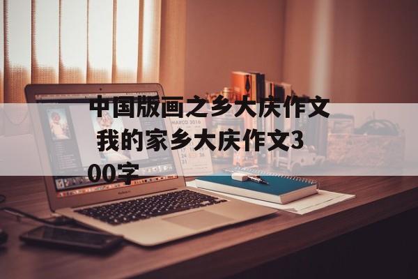 中国版画之乡大庆作文 我的家乡大庆作文300字-第1张图片-