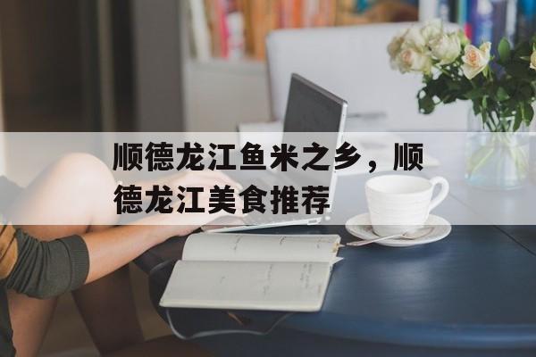 顺德龙江鱼米之乡，顺德龙江美食推荐-第1张图片-