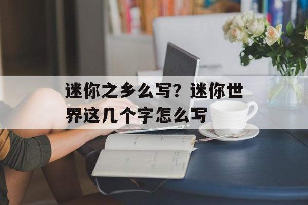 迷你之乡么写？迷你世界这几个字怎么写-第1张图片-
