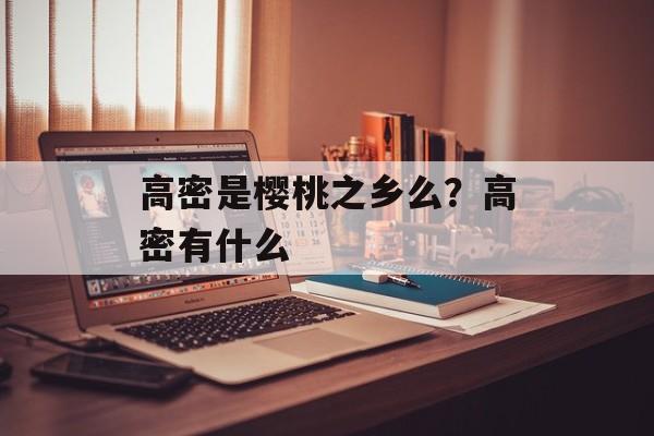 高密是樱桃之乡么？高密有什么-第1张图片-