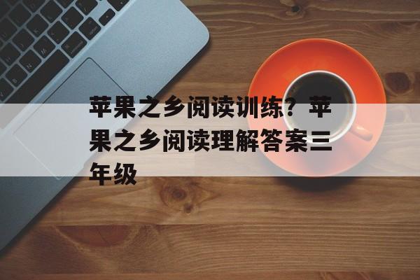 苹果之乡阅读训练？苹果之乡阅读理解答案三年级-第1张图片-