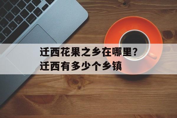 迁西花果之乡在哪里？迁西有多少个乡镇-第1张图片-