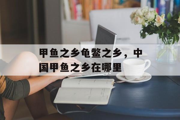 甲鱼之乡龟鳖之乡，中国甲鱼之乡在哪里-第1张图片-